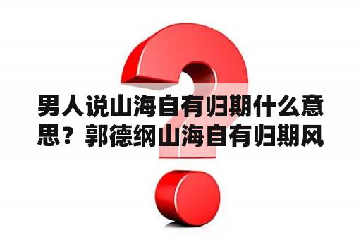 男人说山海自有归期什么意思？郭德纲山海自有归期风雨自有相逢的意思？