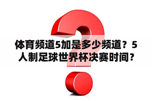 体育频道5加是多少频道？5人制足球世界杯决赛时间？