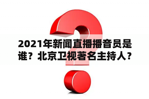 2021年新闻直播播音员是谁？北京卫视著名主持人？