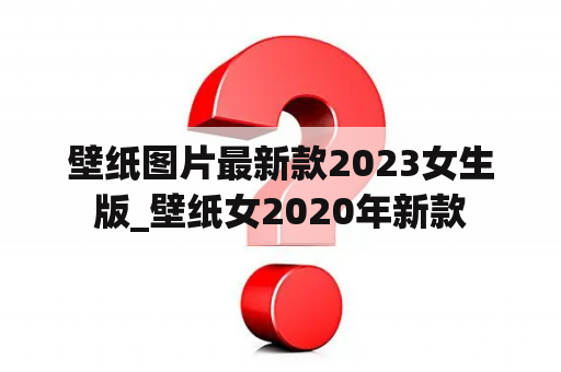 壁纸图片最新款2023女生版_壁纸女2020年新款