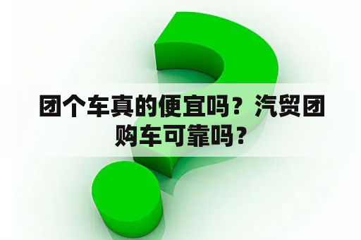 团个车真的便宜吗？汽贸团购车可靠吗？