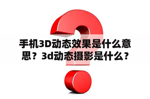 手机3D动态效果是什么意思？3d动态摄影是什么？