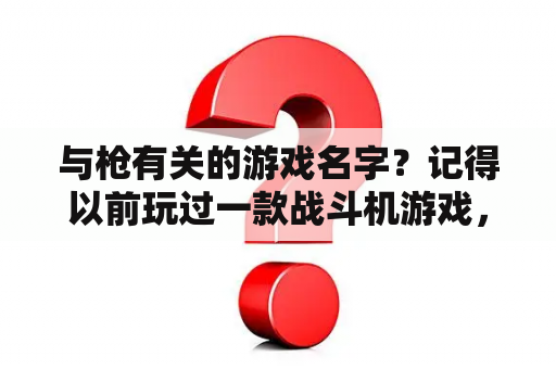 与枪有关的游戏名字？记得以前玩过一款战斗机游戏，名字忘了，我描述一下你们看叫什么？