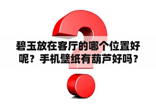 碧玉放在客厅的哪个位置好呢？手机壁纸有葫芦好吗？