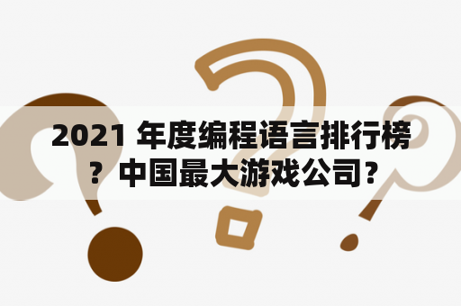 2021 年度编程语言排行榜？中国最大游戏公司？