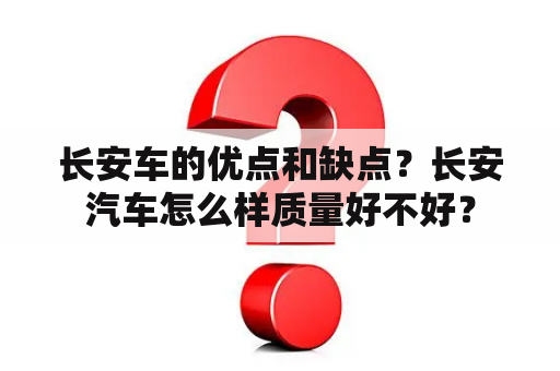 长安车的优点和缺点？长安汽车怎么样质量好不好？