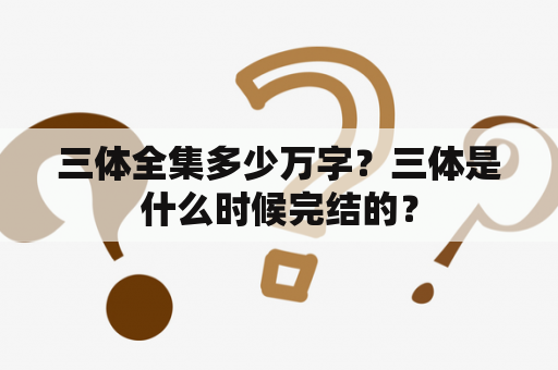 三体全集多少万字？三体是什么时候完结的？