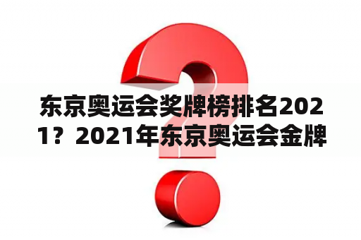 东京奥运会奖牌榜排名2021？2021年东京奥运会金牌排名榜？