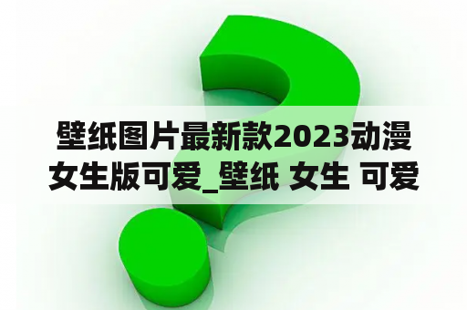 壁纸图片最新款2023动漫女生版可爱_壁纸 女生 可爱 动漫