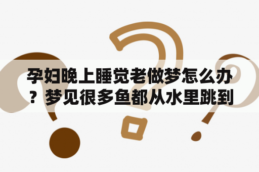 孕妇晚上睡觉老做梦怎么办？梦见很多鱼都从水里跳到岸上捡了好多鱼？