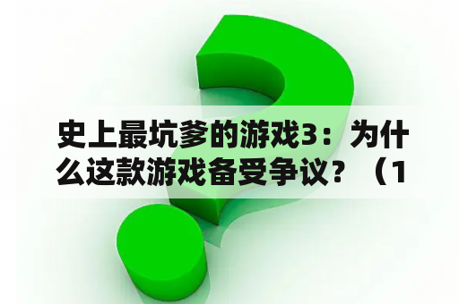  史上最坑爹的游戏3：为什么这款游戏备受争议？（1000字）