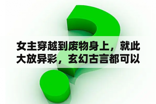 女主穿越到废物身上，就此大放异彩，玄幻古言都可以，女主前世最好是特工杀手啥的，要女强，第三人称？小学生好词好句好段？