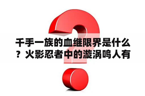 千手一族的血继限界是什么？火影忍者中的漩涡鸣人有没有血继限界？