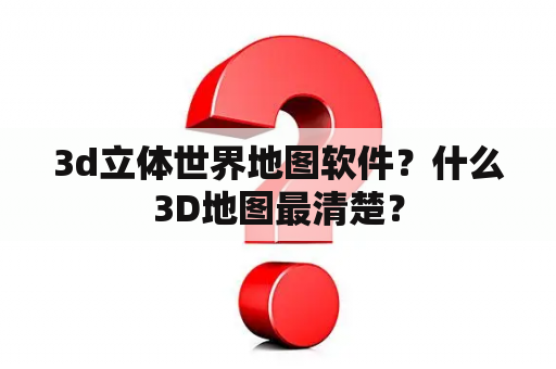 3d立体世界地图软件？什么3D地图最清楚？