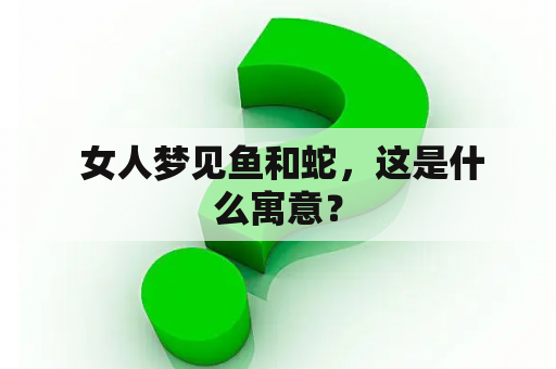  女人梦见鱼和蛇，这是什么寓意？
