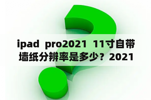 ipad  pro2021  11寸自带墙纸分辨率是多少？2021款威驰怎么换壁纸？