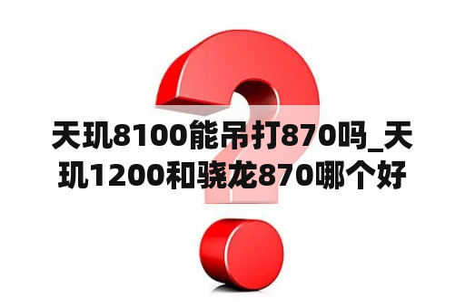 天玑8100能吊打870吗_天玑1200和骁龙870哪个好