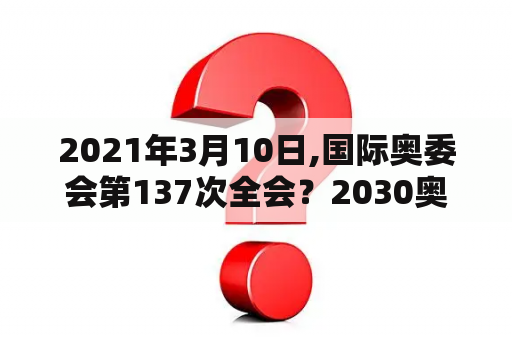 2021年3月10日,国际奥委会第137次全会？2030奥运会什么时候申办？