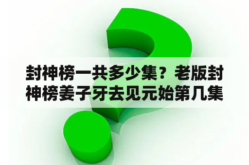 封神榜一共多少集？老版封神榜姜子牙去见元始第几集？