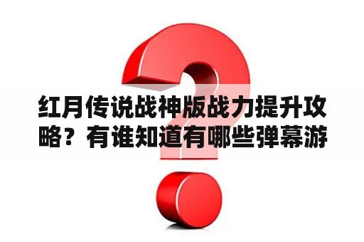 红月传说战神版战力提升攻略？有谁知道有哪些弹幕游戏，就是聊天方式是在弹幕上出现的，知道的告知一下谢谢了，不限手游端游，谢谢了？