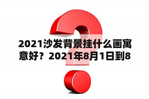 2021沙发背景挂什么画寓意好？2021年8月1日到8月7日，每天的最高气温和最低气温各是多少？