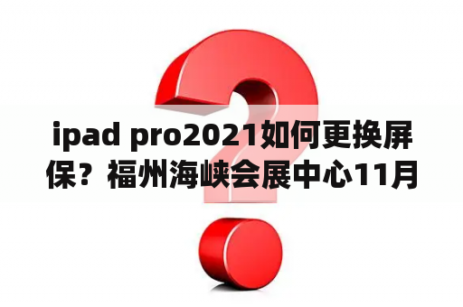 ipad pro2021如何更换屏保？福州海峡会展中心11月有什么展会？