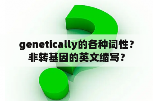 genetically的各种词性？非转基因的英文缩写？