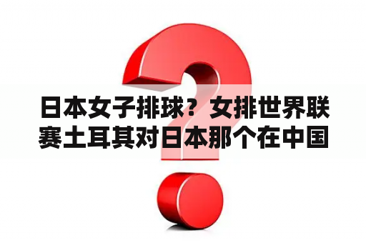 日本女子排球？女排世界联赛土耳其对日本那个在中国打球的队员怎么没出场？