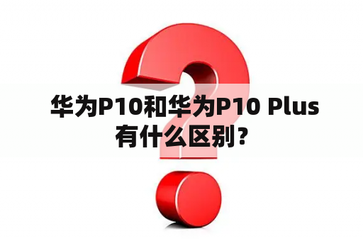  华为P10和华为P10 Plus有什么区别？