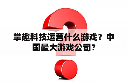 掌趣科技运营什么游戏？中国最大游戏公司？