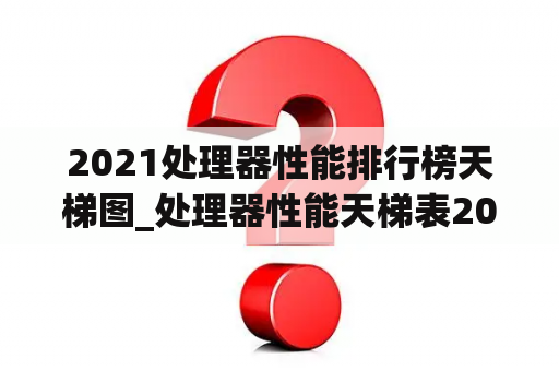 2021处理器性能排行榜天梯图_处理器性能天梯表2020