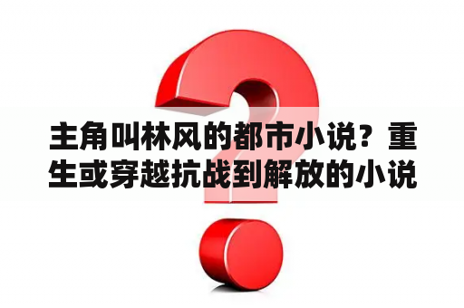 主角叫林风的都市小说？重生或穿越抗战到解放的小说小说，主角是红军？