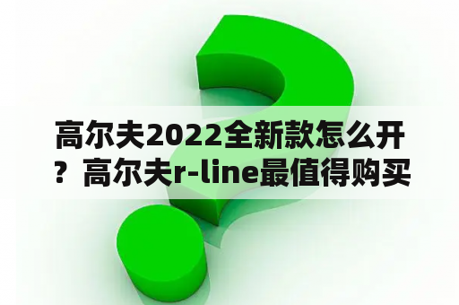 高尔夫2022全新款怎么开？高尔夫r-line最值得购买的是几代？