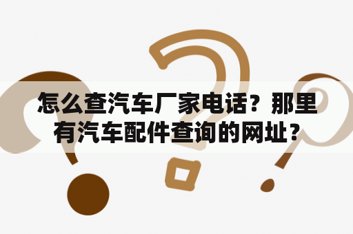 怎么查汽车厂家电话？那里有汽车配件查询的网址？