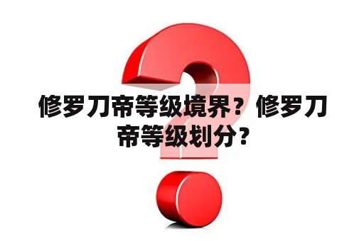 修罗刀帝等级境界？修罗刀帝等级划分？