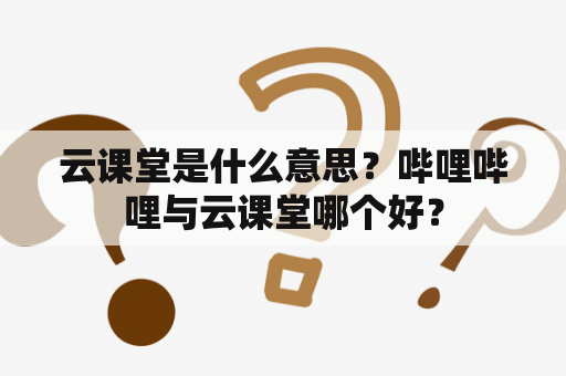 云课堂是什么意思？哔哩哔哩与云课堂哪个好？