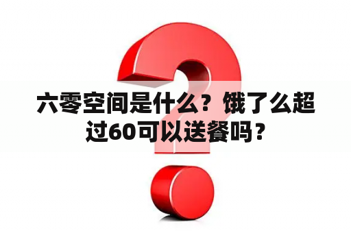 六零空间是什么？饿了么超过60可以送餐吗？