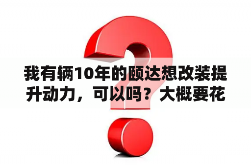 我有辆10年的颐达想改装提升动力，可以吗？大概要花费多少？颐达改装