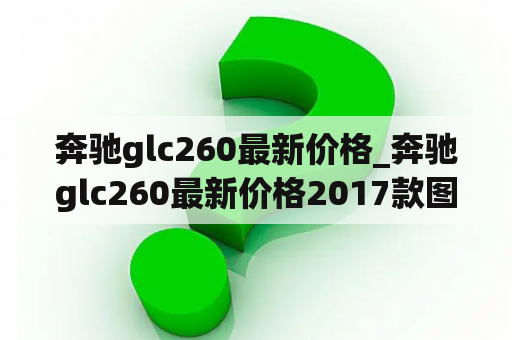 奔驰glc260最新价格_奔驰glc260最新价格2017款图片