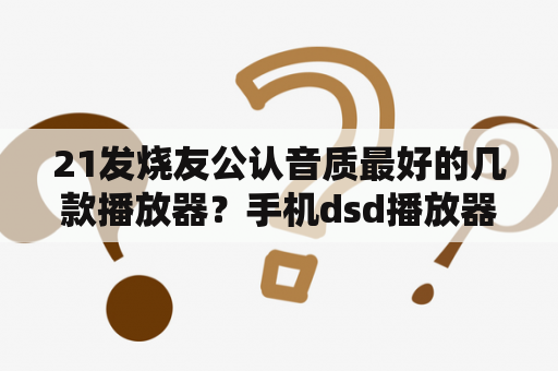 21发烧友公认音质最好的几款播放器？手机dsd播放器哪个最好？