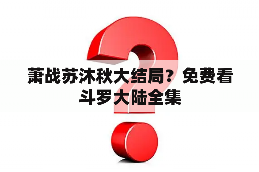 萧战苏沐秋大结局？免费看斗罗大陆全集