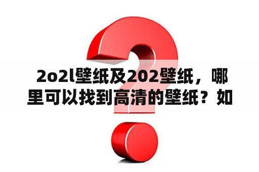  2o2l壁纸及202壁纸，哪里可以找到高清的壁纸？如何下载这些壁纸？有哪些网站提供2o2l和202壁纸下载？