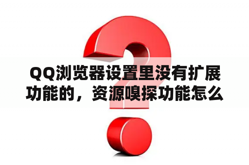 QQ浏览器设置里没有扩展功能的，资源嗅探功能怎么打开？打开QQ浏览器后，页面全黑，什么都看不到？