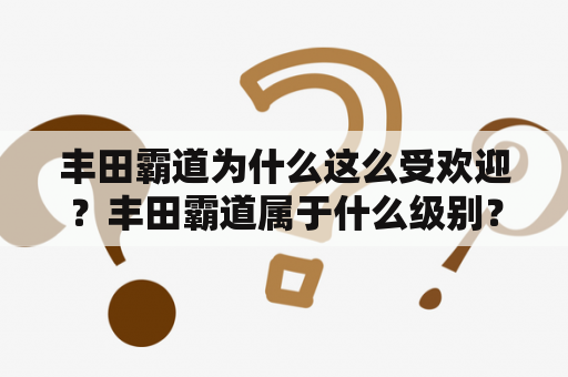 丰田霸道为什么这么受欢迎？丰田霸道属于什么级别？