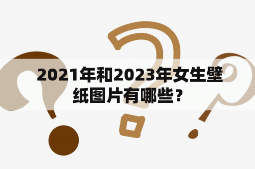  2021年和2023年女生壁纸图片有哪些？