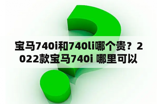 宝马740i和740li哪个贵？2022款宝马740i 哪里可以买？