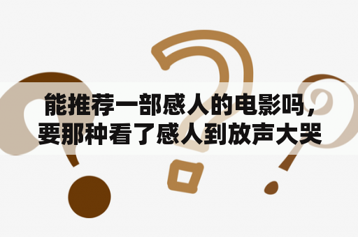 能推荐一部感人的电影吗，要那种看了感人到放声大哭的电影，越感人越好？有什么好看又刺激的电影？