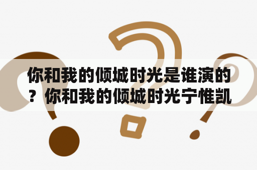 你和我的倾城时光是谁演的？你和我的倾城时光宁惟凯结局？