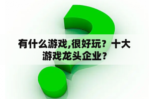 有什么游戏,很好玩？十大游戏龙头企业？