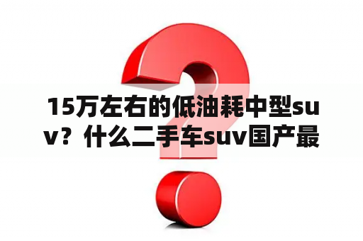 15万左右的低油耗中型suv？什么二手车suv国产最省油耐用？